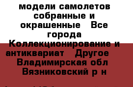 модели самолетов собранные и окрашенные - Все города Коллекционирование и антиквариат » Другое   . Владимирская обл.,Вязниковский р-н